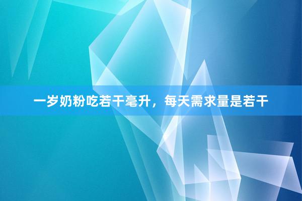 一岁奶粉吃若干毫升，每天需求量是若干
