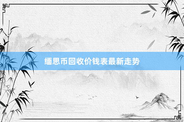 缅思币回收价钱表最新走势
