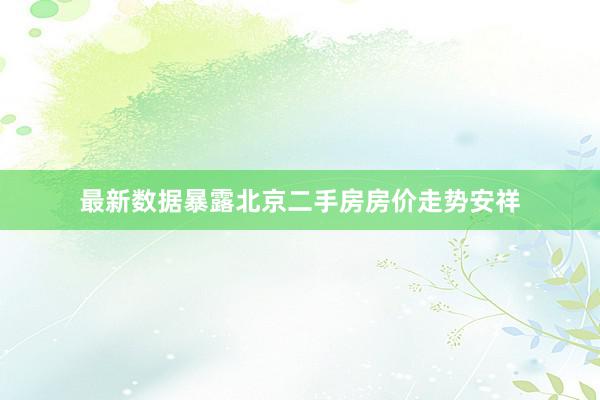 最新数据暴露北京二手房房价走势安祥