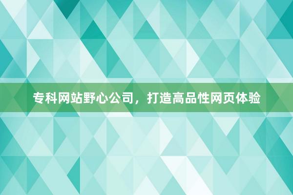 专科网站野心公司，打造高品性网页体验