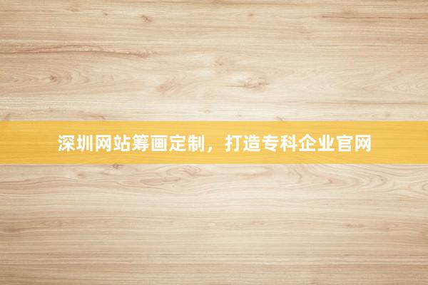 深圳网站筹画定制，打造专科企业官网