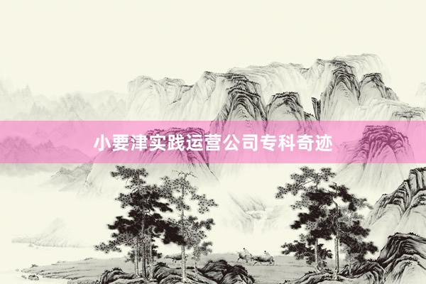 小要津实践运营公司专科奇迹
