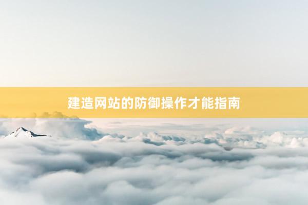 建造网站的防御操作才能指南