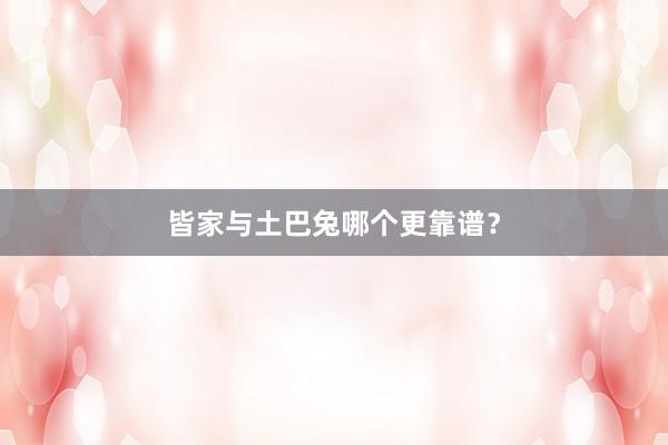 皆家与土巴兔哪个更靠谱？