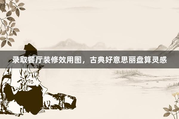 录取餐厅装修效用图，古典好意思丽盘算灵感