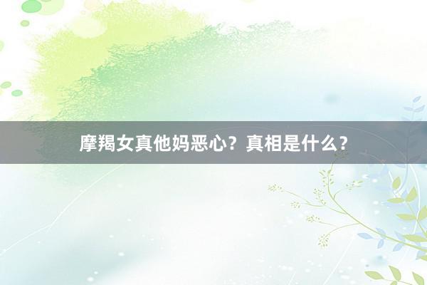 摩羯女真他妈恶心？真相是什么？