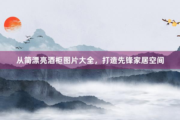 从简漂亮酒柜图片大全，打造先锋家居空间