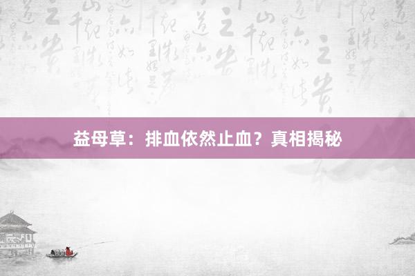 益母草：排血依然止血？真相揭秘
