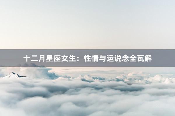 十二月星座女生：性情与运说念全瓦解