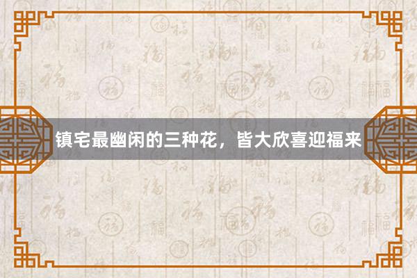 镇宅最幽闲的三种花，皆大欣喜迎福来