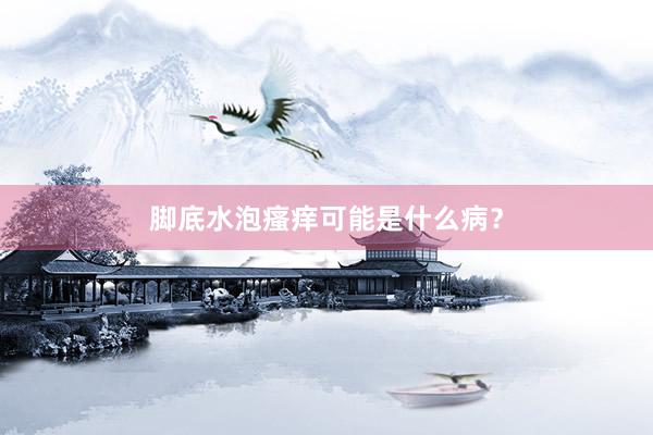 脚底水泡瘙痒可能是什么病？