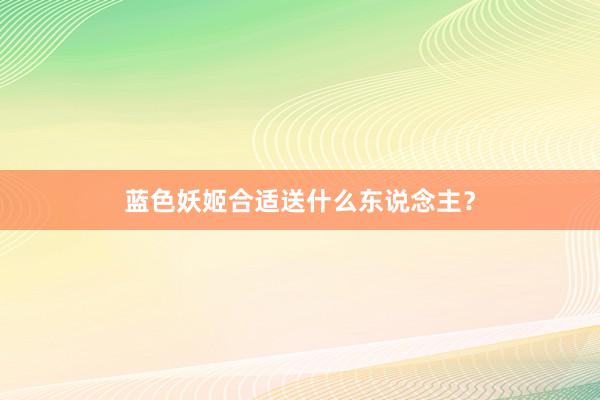 蓝色妖姬合适送什么东说念主？