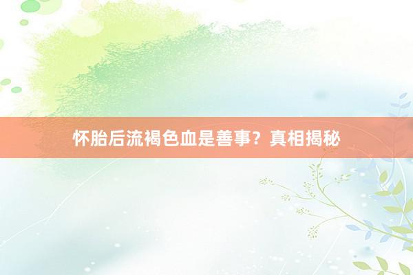 怀胎后流褐色血是善事？真相揭秘