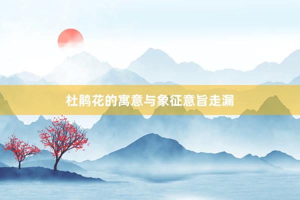 杜鹃花的寓意与象征意旨走漏