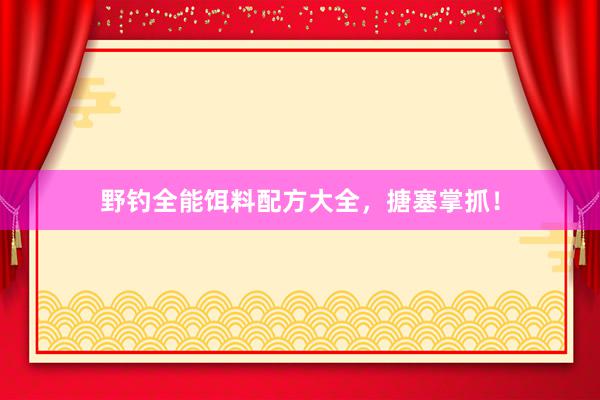 野钓全能饵料配方大全，搪塞掌抓！