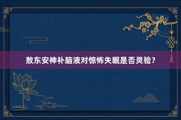 敖东安神补脑液对惊怖失眠是否灵验？