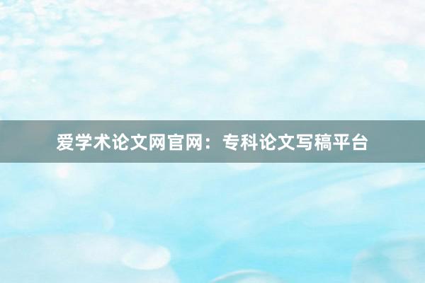 爱学术论文网官网：专科论文写稿平台